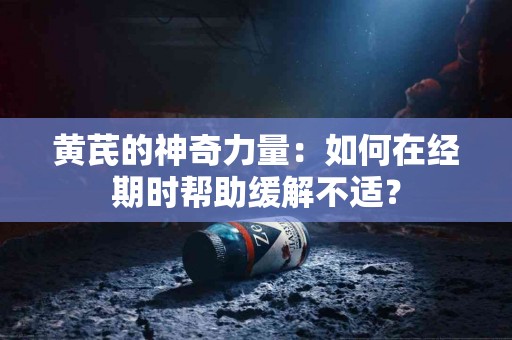 黄芪的神奇力量：如何在经期时帮助缓解不适？