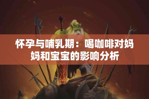 怀孕与哺乳期：喝咖啡对妈妈和宝宝的影响分析