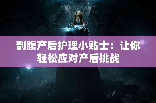 剖腹产后护理小贴士：让你轻松应对产后挑战