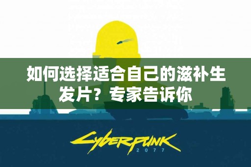 如何选择适合自己的滋补生发片？专家告诉你