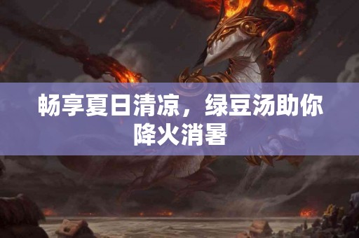 畅享夏日清凉，绿豆汤助你降火消暑