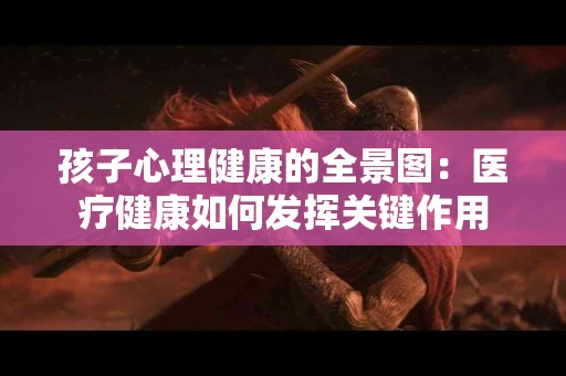 孩子心理健康的全景图：医疗健康如何发挥关键作用