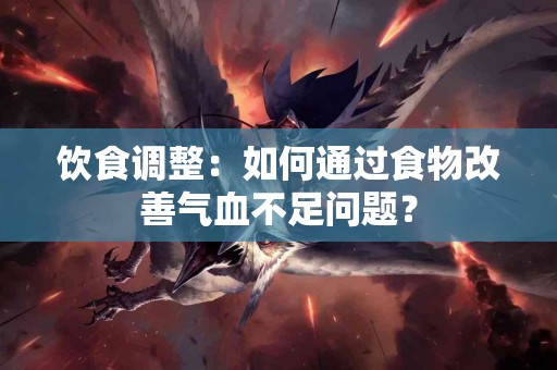 饮食调整：如何通过食物改善气血不足问题？