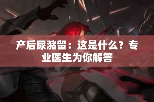 产后尿潴留：这是什么？专业医生为你解答