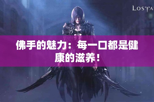 佛手的魅力：每一口都是健康的滋养！