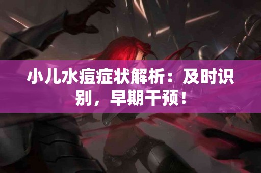 小儿水痘症状解析：及时识别，早期干预！