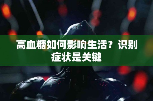 高血糖如何影响生活？识别症状是关键