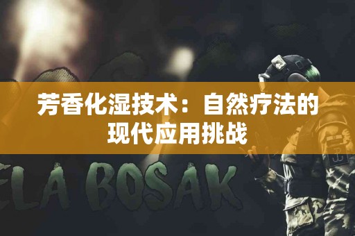 芳香化湿技术：自然疗法的现代应用挑战