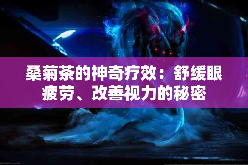 桑菊茶的神奇疗效：舒缓眼疲劳、改善视力的秘密
