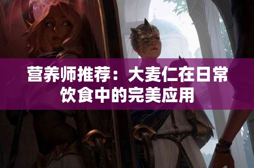 营养师推荐：大麦仁在日常饮食中的完美应用