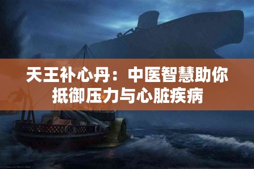 天王补心丹：中医智慧助你抵御压力与心脏疾病