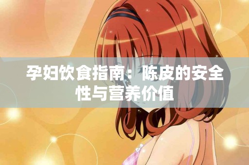 孕妇饮食指南：陈皮的安全性与营养价值
