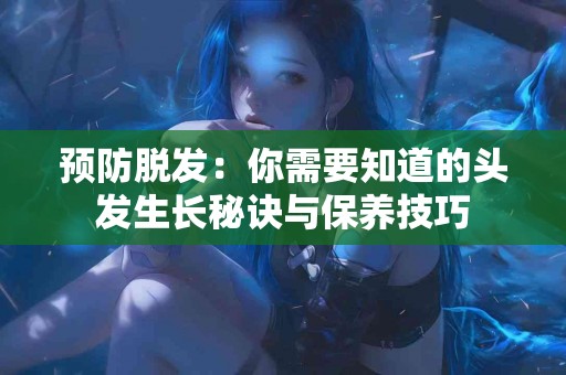 预防脱发：你需要知道的头发生长秘诀与保养技巧