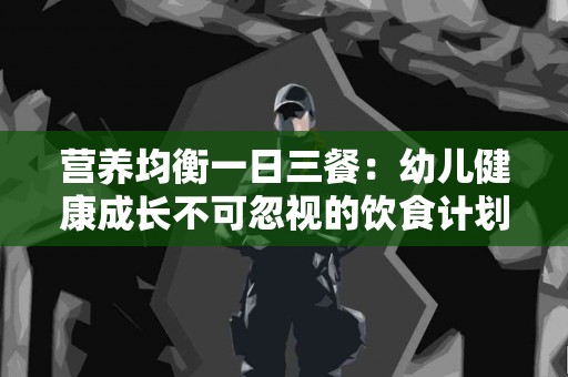 营养均衡一日三餐：幼儿健康成长不可忽视的饮食计划