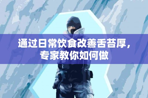 通过日常饮食改善舌苔厚，专家教你如何做