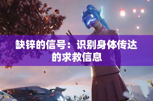 缺锌的信号：识别身体传达的求救信息
