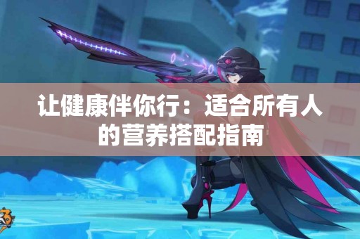 让健康伴你行：适合所有人的营养搭配指南