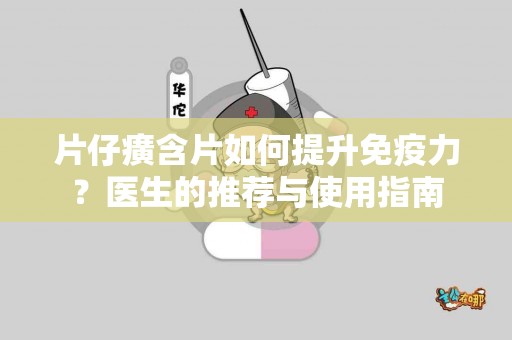 片仔癀含片如何提升免疫力？医生的推荐与使用指南