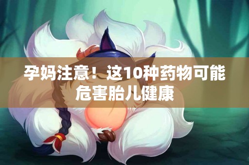 孕妈注意！这10种药物可能危害胎儿健康