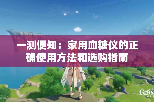 一测便知：家用血糖仪的正确使用方法和选购指南