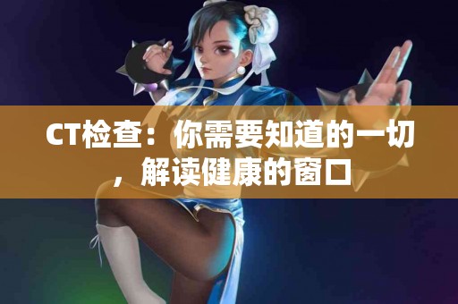 CT检查：你需要知道的一切，解读健康的窗口