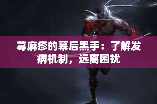荨麻疹的幕后黑手：了解发病机制，远离困扰
