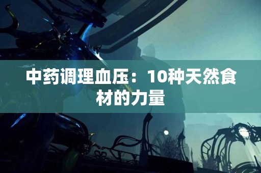 中药调理血压：10种天然食材的力量