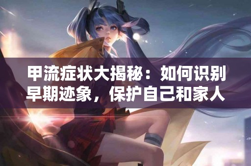 甲流症状大揭秘：如何识别早期迹象，保护自己和家人！