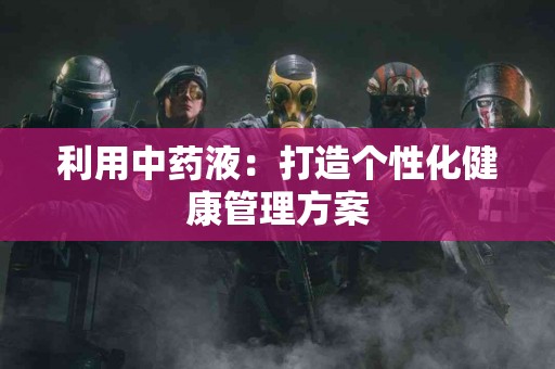 利用中药液：打造个性化健康管理方案