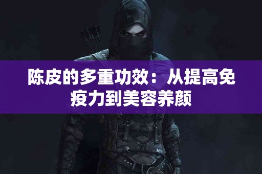 陈皮的多重功效：从提高免疫力到美容养颜
