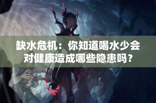 缺水危机：你知道喝水少会对健康造成哪些隐患吗？