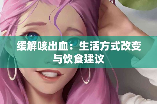 缓解咳出血：生活方式改变与饮食建议
