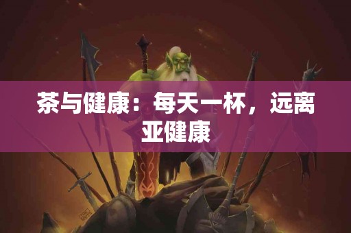 茶与健康：每天一杯，远离亚健康