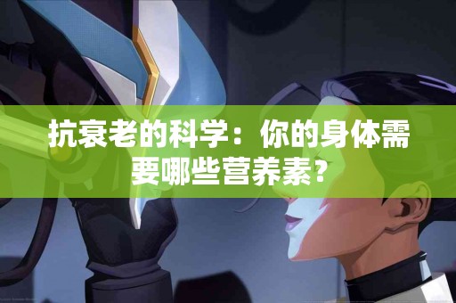 抗衰老的科学：你的身体需要哪些营养素？
