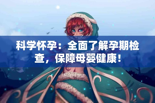 科学怀孕：全面了解孕期检查，保障母婴健康！