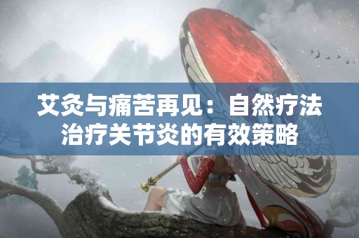 艾灸与痛苦再见：自然疗法治疗关节炎的有效策略