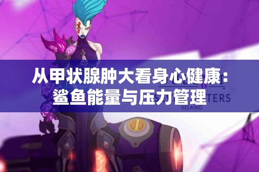 从甲状腺肿大看身心健康：鲨鱼能量与压力管理