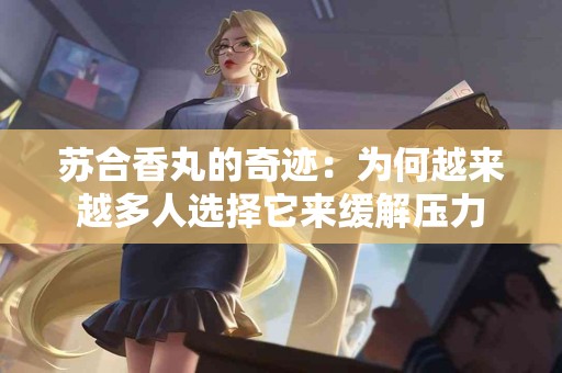 苏合香丸的奇迹：为何越来越多人选择它来缓解压力