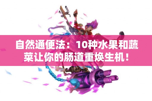 自然通便法：10种水果和蔬菜让你的肠道重焕生机！