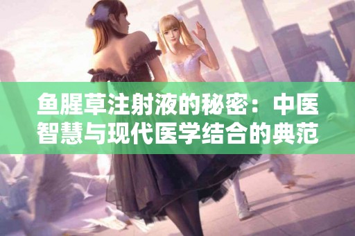 鱼腥草注射液的秘密：中医智慧与现代医学结合的典范
