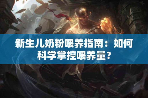 新生儿奶粉喂养指南：如何科学掌控喂养量？