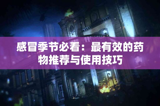 感冒季节必看：最有效的药物推荐与使用技巧