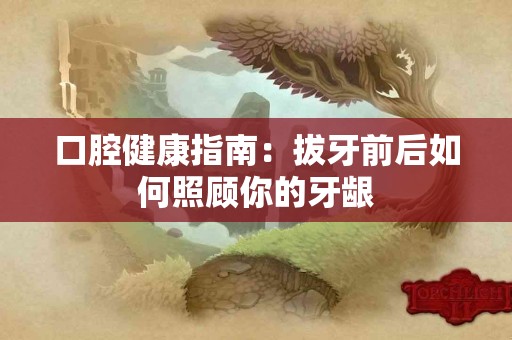 口腔健康指南：拔牙前后如何照顾你的牙龈