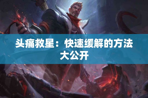 头痛救星：快速缓解的方法大公开