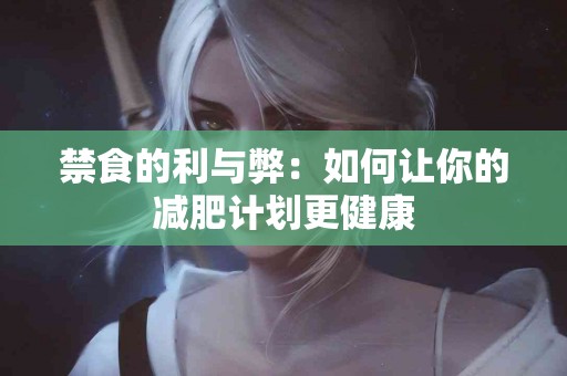 禁食的利与弊：如何让你的减肥计划更健康