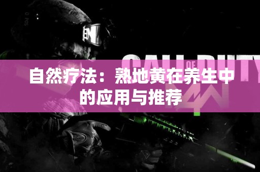 自然疗法：熟地黄在养生中的应用与推荐