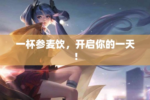 一杯参麦饮，开启你的一天！