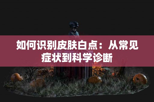 如何识别皮肤白点：从常见症状到科学诊断