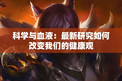 科学与血液：最新研究如何改变我们的健康观