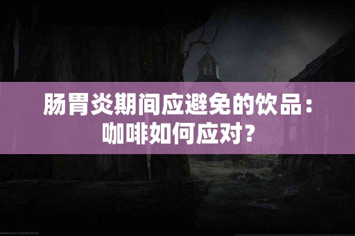 肠胃炎期间应避免的饮品：咖啡如何应对？